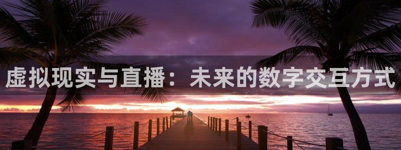 体育直播吧jrs：虚拟现实与直播：未来的数字交互方式
