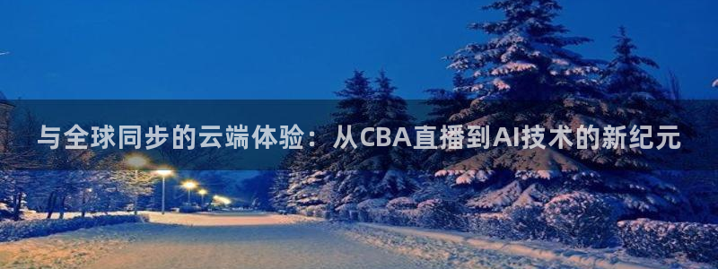 nba篮球直播吧：与全球同步的云端体验：从CBA直播到AI技术的新纪元