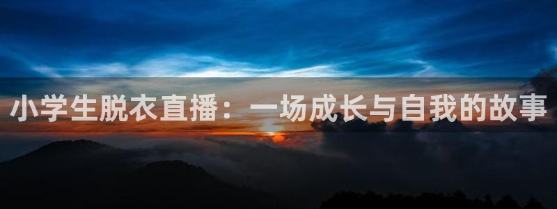 看球宝nba直播吧：小学生脱衣直播：一场成长与自我的故事