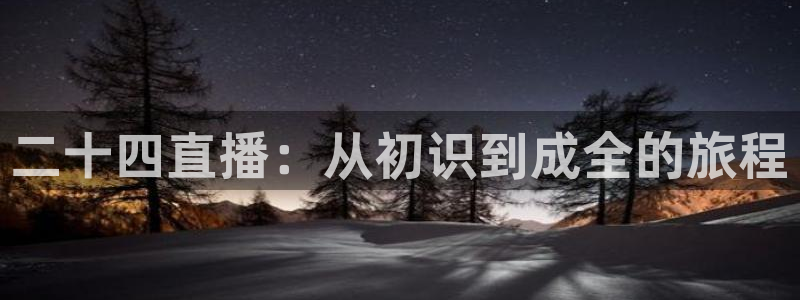 jrs直播吧nba直播：二十四直播：从初识到成全的旅程